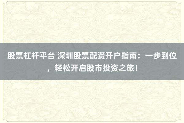 股票杠杆平台 深圳股票配资开户指南:一步到位,轻松开启股市投资之旅!