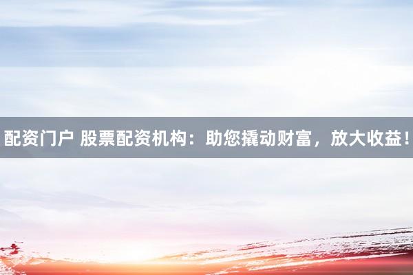 配资门户 股票配资机构：助您撬动财富，放大收益！