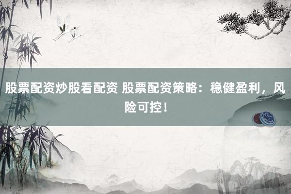 股票配资炒股看配资 股票配资策略：稳健盈利，风险可控！