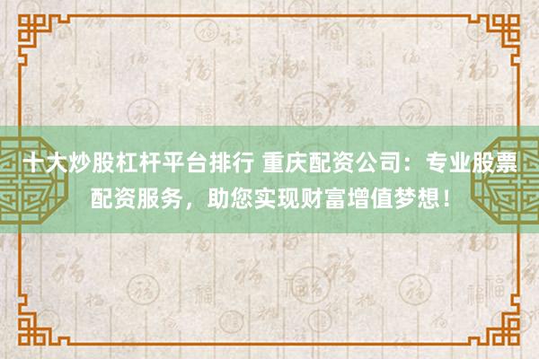 十大炒股杠杆平台排行 重庆配资公司:专业股票配资服务,助您实现财富增值梦想!