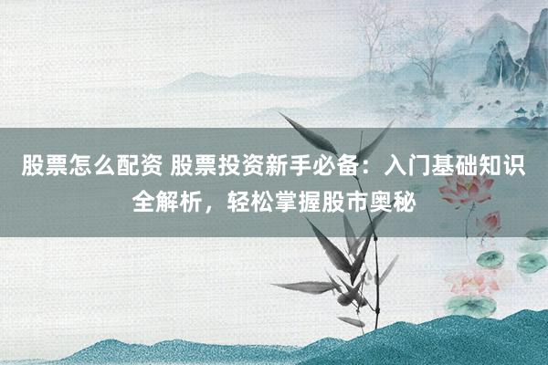 股票怎么配资 股票投资新手必备:入门基础知识全解析,轻松掌握股市奥秘