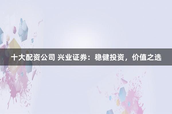 十大配资公司 兴业证券:稳健投资,价值之选