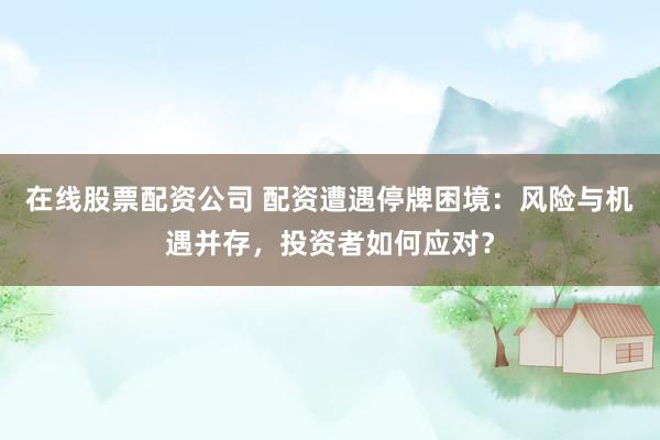 在线股票配资公司 配资遭遇停牌困境:风险与机遇并存,投资者如何应对?