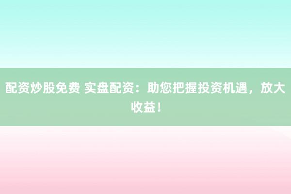 配资炒股免费 实盘配资:助您把握投资机遇,放大收益!