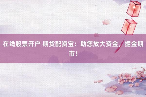 在线股票开户 期货配资宝:助您放大资金,掘金期市!