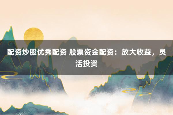 配资炒股优秀配资 股票资金配资:放大收益,灵活投资