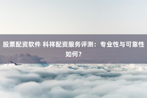 股票配资软件 科祥配资服务评测:专业性与可靠性如何?