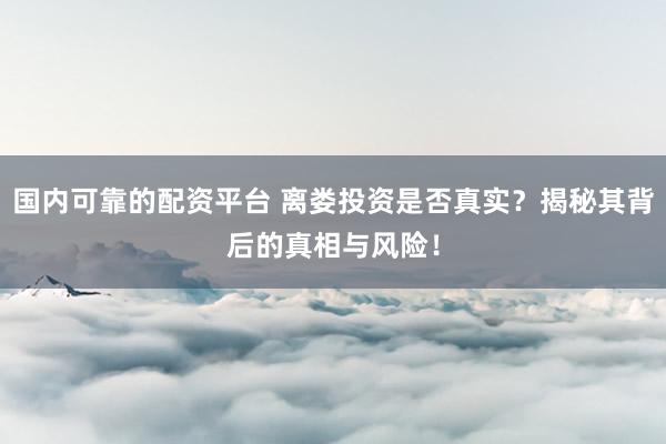 国内可靠的配资平台 离娄投资是否真实?揭秘其背后的真相与风险!
