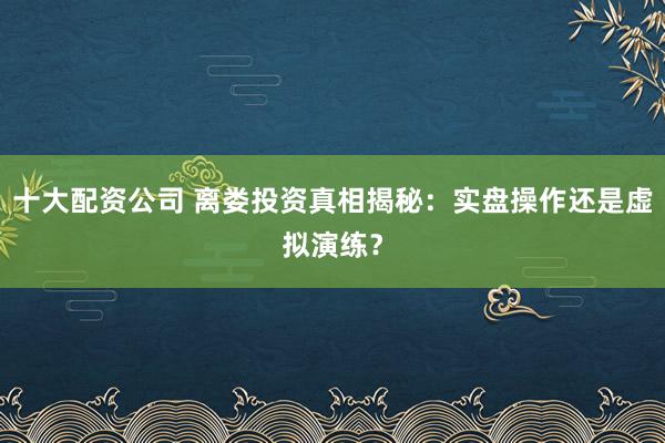 十大配资公司 离娄投资真相揭秘:实盘操作还是虚拟演练?