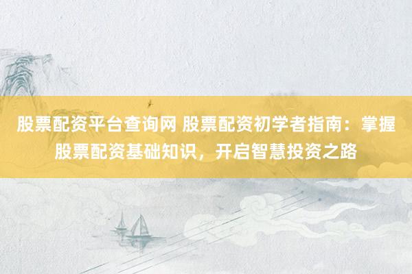 股票配资平台查询网 股票配资初学者指南:掌握股票配资基础知识,开启智慧投资之路