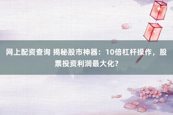 网上配资查询 揭秘股市神器:10倍杠杆操作,股票投资利润最大化?