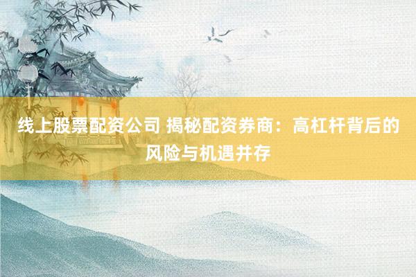 线上股票配资公司 揭秘配资券商:高杠杆背后的风险与机遇并存
