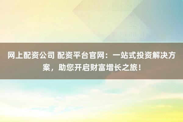 网上配资公司 配资平台官网:一站式投资解决方案,助您开启财富增长之旅!