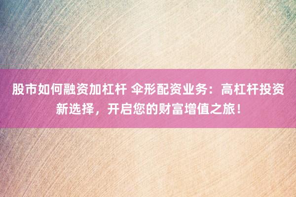 股市如何融资加杠杆 伞形配资业务:高杠杆投资新选择,开启您的财富增值之旅!