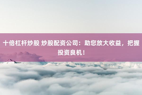 十倍杠杆炒股 炒股配资公司:助您放大收益,把握投资良机!