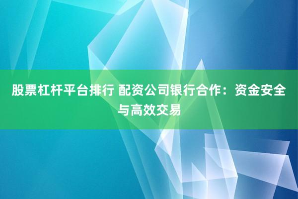 股票杠杆平台排行 配资公司银行合作:资金安全与高效交易