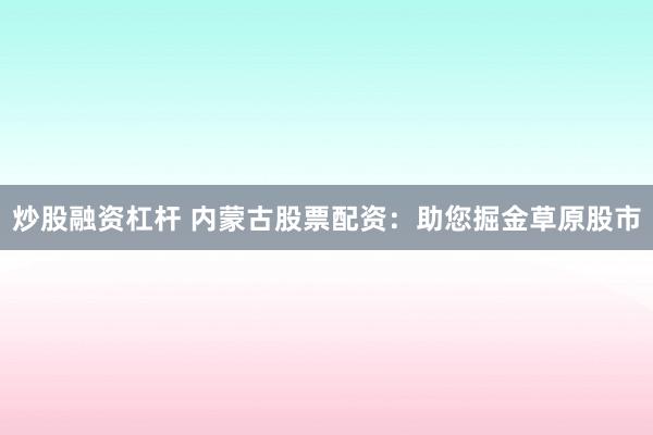 炒股融资杠杆 内蒙古股票配资:助您掘金草原股市