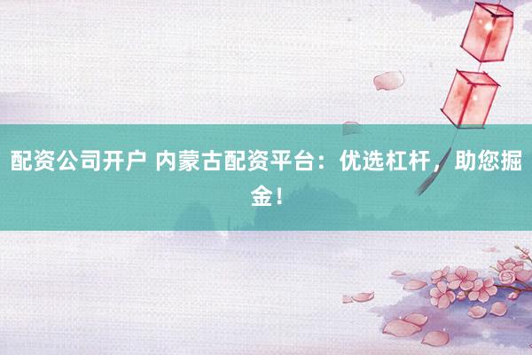配资公司开户 内蒙古配资平台:优选杠杆,助您掘金!