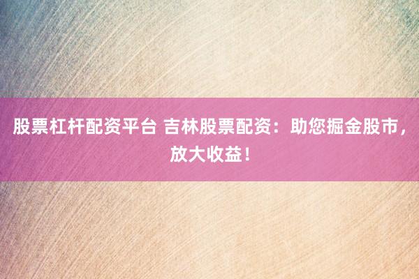 股票杠杆配资平台 吉林股票配资:助您掘金股市,放大收益!
