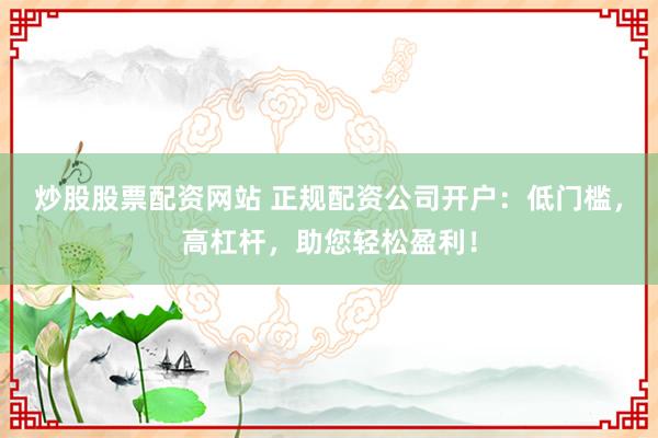 炒股股票配资网站 正规配资公司开户:低门槛,高杠杆,助您轻松盈利!