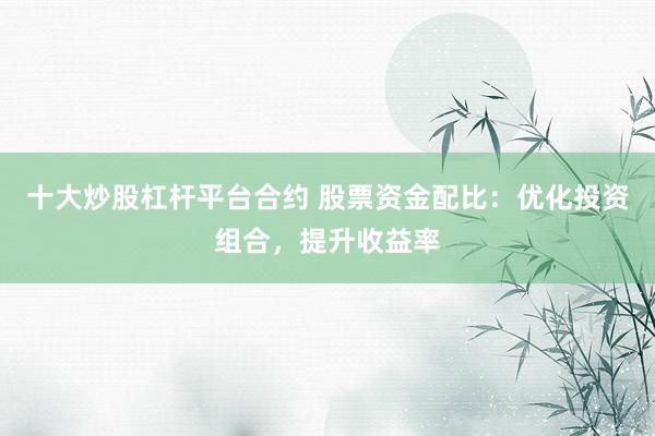 十大炒股杠杆平台合约 股票资金配比:优化投资组合,提升收益率