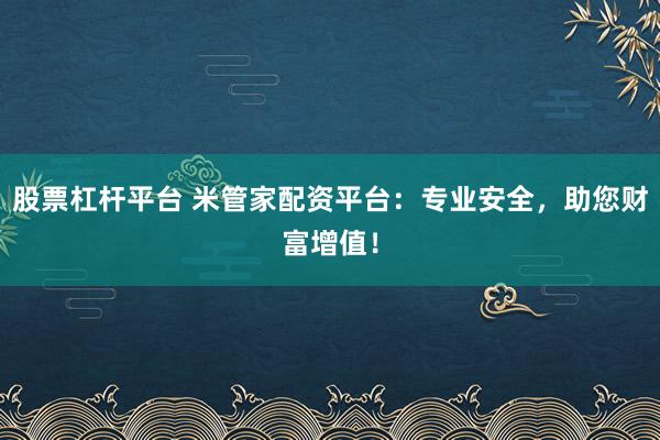 股票杠杆平台 米管家配资平台：专业安全，助您财富增值！