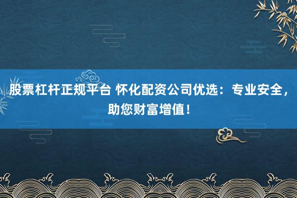 股票杠杆正规平台 怀化配资公司优选：专业安全，助您财富增值！