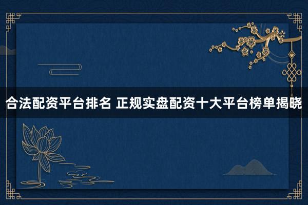 合法配资平台排名 正规实盘配资十大平台榜单揭晓