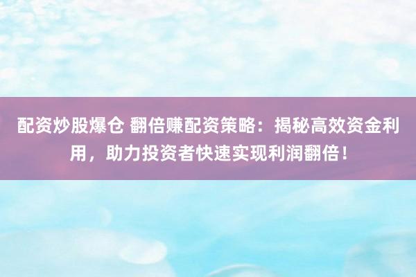 配资炒股爆仓 翻倍赚配资策略:揭秘高效资金利用,助力投资者快速实现利润翻倍!