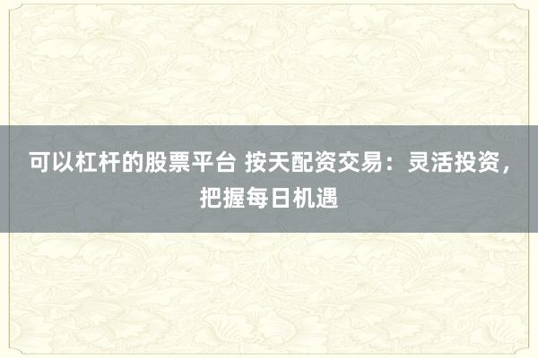 可以杠杆的股票平台 按天配资交易:灵活投资,把握每日机遇