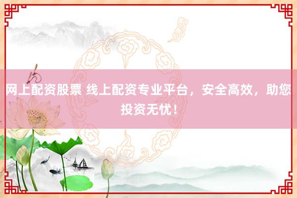 网上配资股票 线上配资专业平台，安全高效，助您投资无忧！