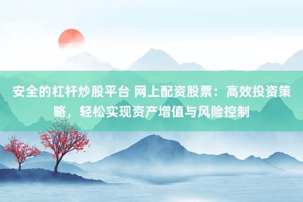安全的杠杆炒股平台 网上配资股票：高效投资策略，轻松实现资产增值与风险控制