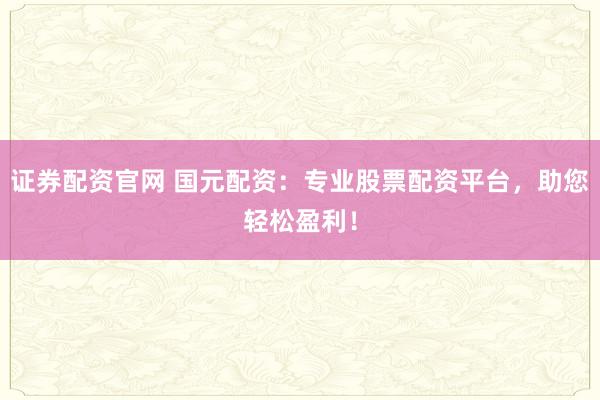 证券配资官网 国元配资:专业股票配资平台,助您轻松盈利!