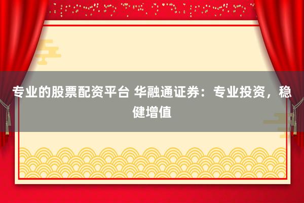 专业的股票配资平台 华融通证券：专业投资，稳健增值