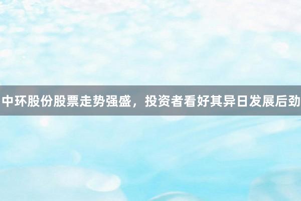 中环股份股票走势强盛,投资者看好其异日发展后劲