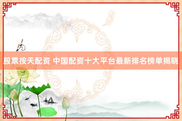 股票按天配资 中国配资十大平台最新排名榜单揭晓