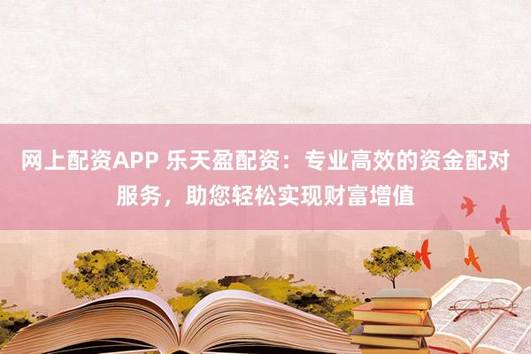 网上配资APP 乐天盈配资：专业高效的资金配对服务，助您轻松实现财富增值