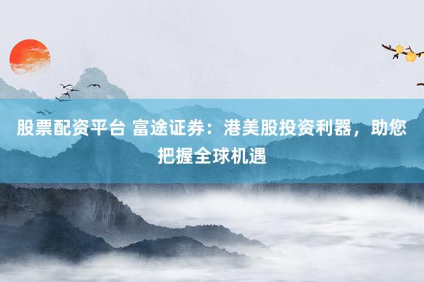 股票配资平台 富途证券：港美股投资利器，助您把握全球机遇