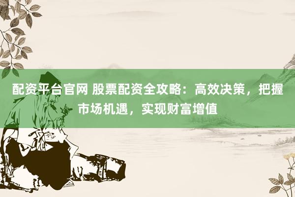 配资平台官网 股票配资全攻略：高效决策，把握市场机遇，实现财富增值