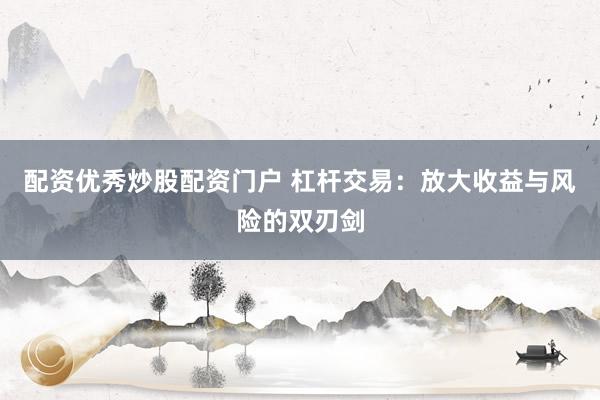 配资优秀炒股配资门户 杠杆交易：放大收益与风险的双刃剑