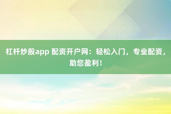 杠杆炒股app 配资开户网：轻松入门，专业配资，助您盈利！