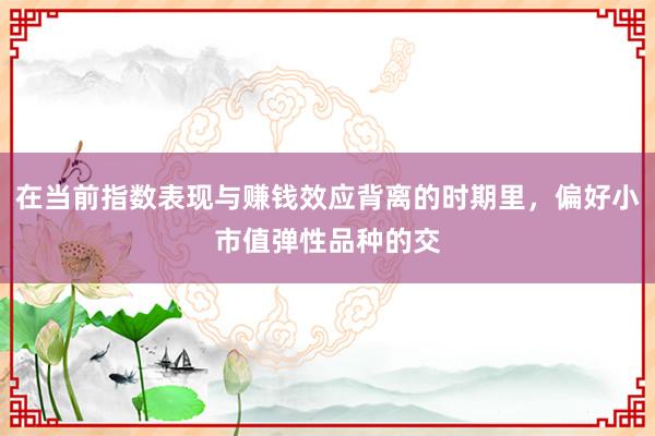 在当前指数表现与赚钱效应背离的时期里，偏好小市值弹性品种的交