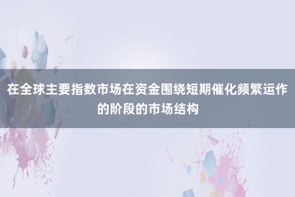 在全球主要指数市场在资金围绕短期催化频繁运作的阶段的市场结构