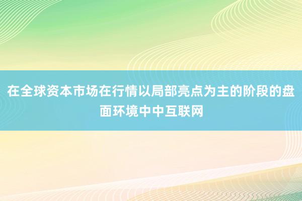 在全球资本市场在行情以局部亮点为主的阶段的盘面环境中中互联网
