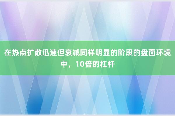 在热点扩散迅速但衰减同样明显的阶段的盘面环境中，10倍的杠杆