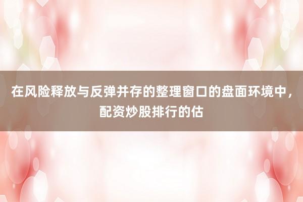 在风险释放与反弹并存的整理窗口的盘面环境中，配资炒股排行的估
