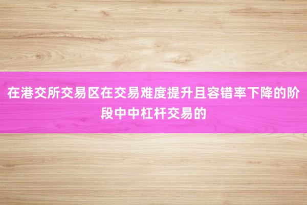 在港交所交易区在交易难度提升且容错率下降的阶段中中杠杆交易的