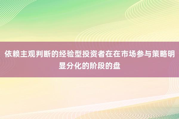 依赖主观判断的经验型投资者在在市场参与策略明显分化的阶段的盘