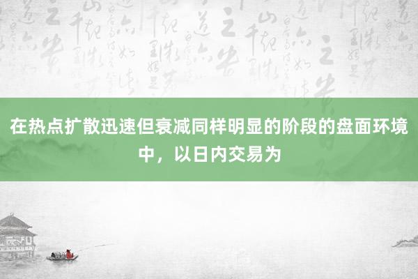 在热点扩散迅速但衰减同样明显的阶段的盘面环境中，以日内交易为