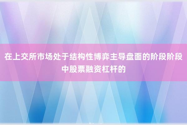 在上交所市场处于结构性博弈主导盘面的阶段阶段中股票融资杠杆的